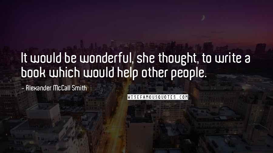 Alexander McCall Smith Quotes: It would be wonderful, she thought, to write a book which would help other people.