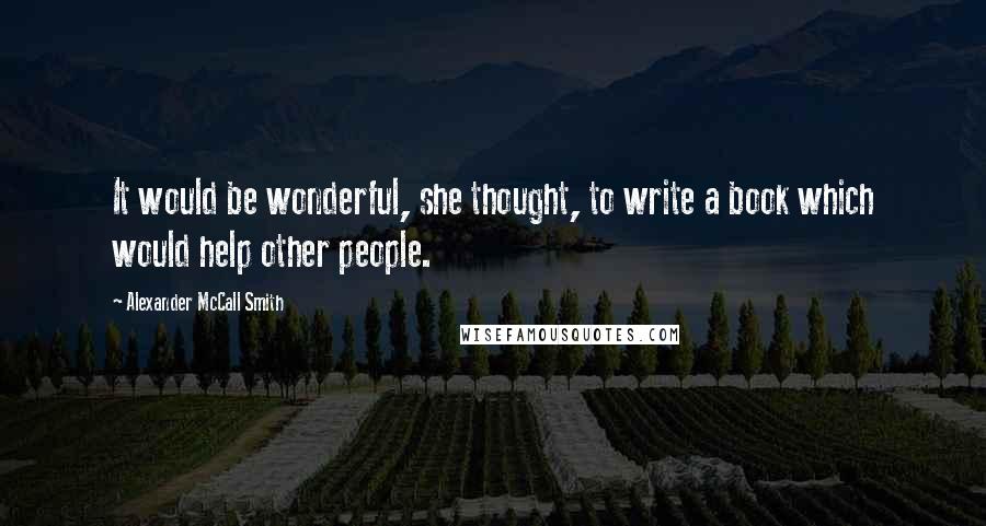 Alexander McCall Smith Quotes: It would be wonderful, she thought, to write a book which would help other people.