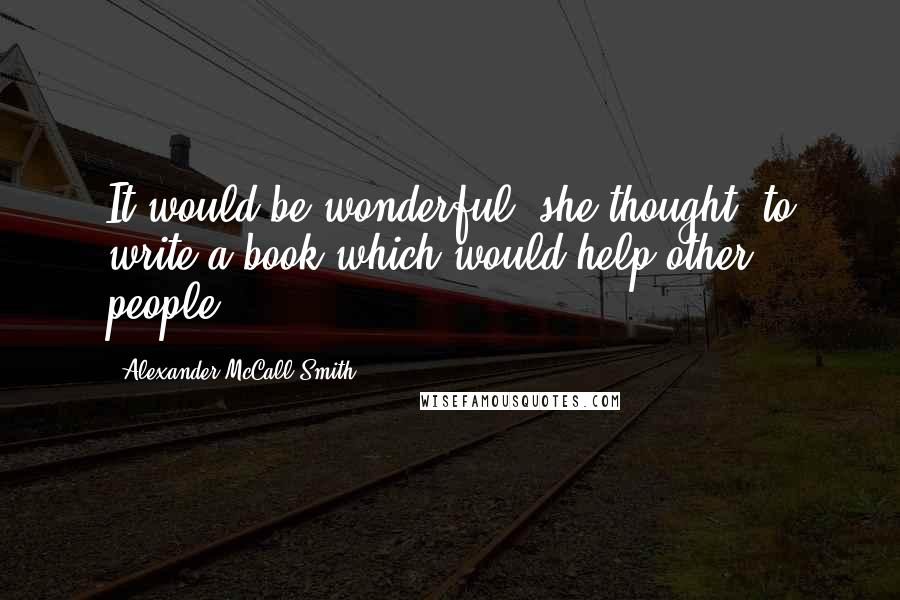 Alexander McCall Smith Quotes: It would be wonderful, she thought, to write a book which would help other people.