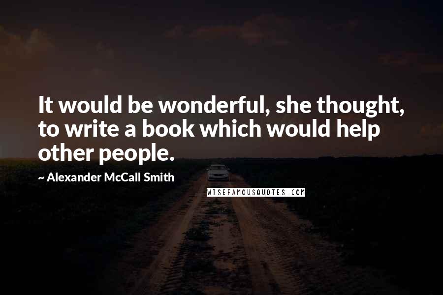 Alexander McCall Smith Quotes: It would be wonderful, she thought, to write a book which would help other people.