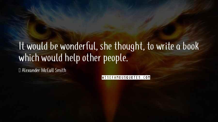 Alexander McCall Smith Quotes: It would be wonderful, she thought, to write a book which would help other people.