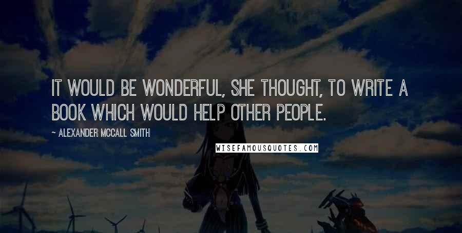 Alexander McCall Smith Quotes: It would be wonderful, she thought, to write a book which would help other people.