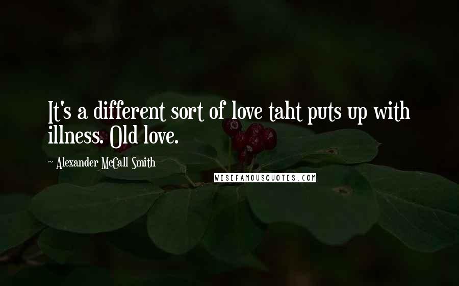 Alexander McCall Smith Quotes: It's a different sort of love taht puts up with illness. Old love.