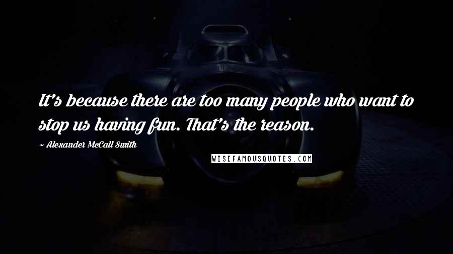 Alexander McCall Smith Quotes: It's because there are too many people who want to stop us having fun. That's the reason.