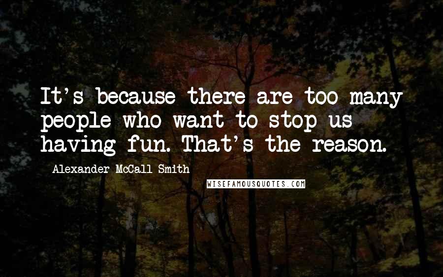Alexander McCall Smith Quotes: It's because there are too many people who want to stop us having fun. That's the reason.
