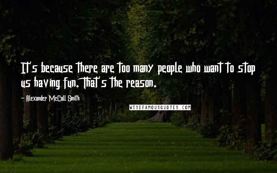 Alexander McCall Smith Quotes: It's because there are too many people who want to stop us having fun. That's the reason.