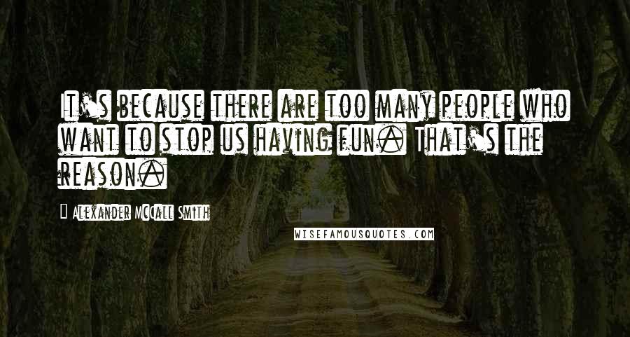 Alexander McCall Smith Quotes: It's because there are too many people who want to stop us having fun. That's the reason.