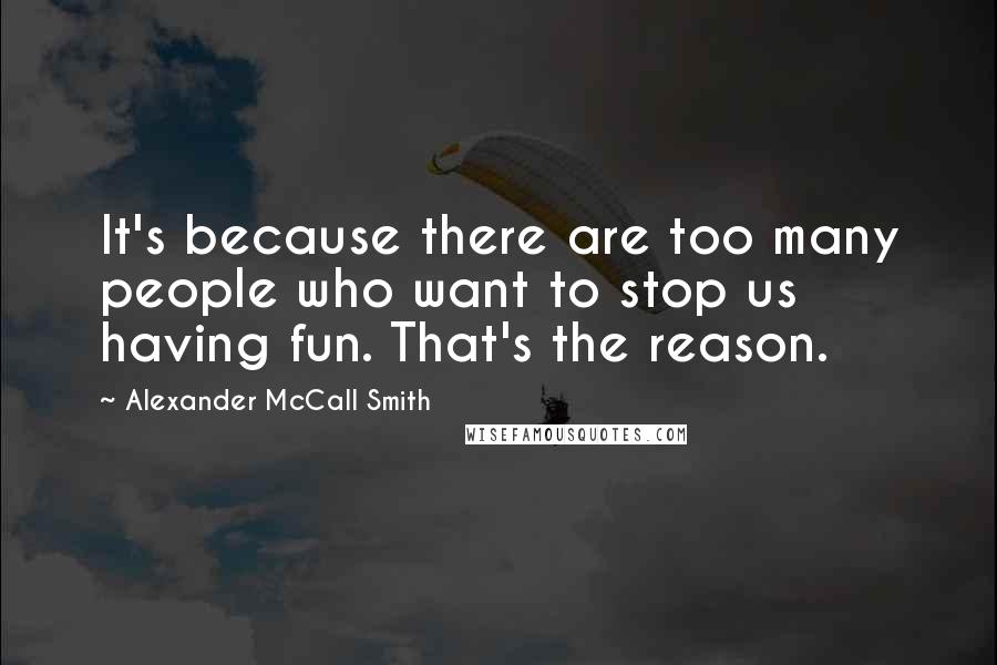 Alexander McCall Smith Quotes: It's because there are too many people who want to stop us having fun. That's the reason.