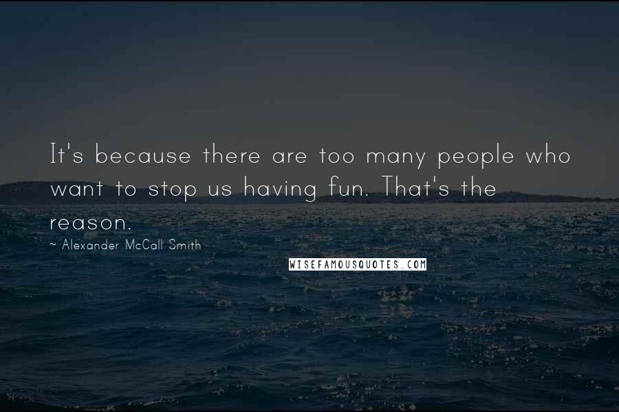 Alexander McCall Smith Quotes: It's because there are too many people who want to stop us having fun. That's the reason.