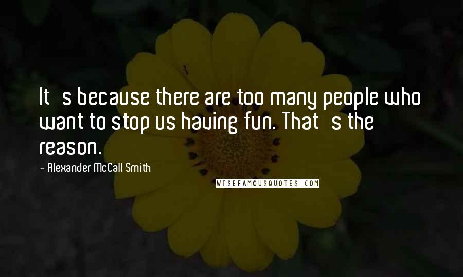 Alexander McCall Smith Quotes: It's because there are too many people who want to stop us having fun. That's the reason.