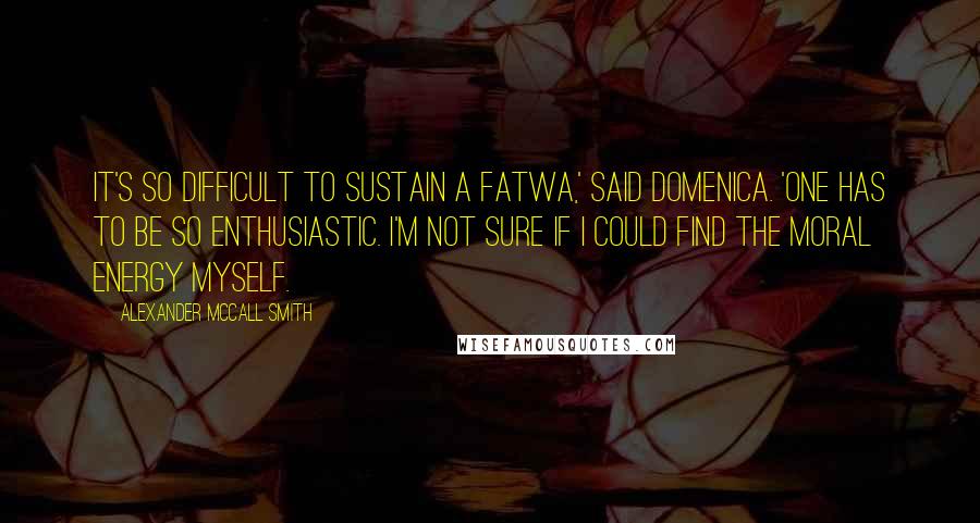 Alexander McCall Smith Quotes: It's so difficult to sustain a fatwa,' said Domenica. 'One has to be so enthusiastic. I'm not sure if I could find the moral energy myself.