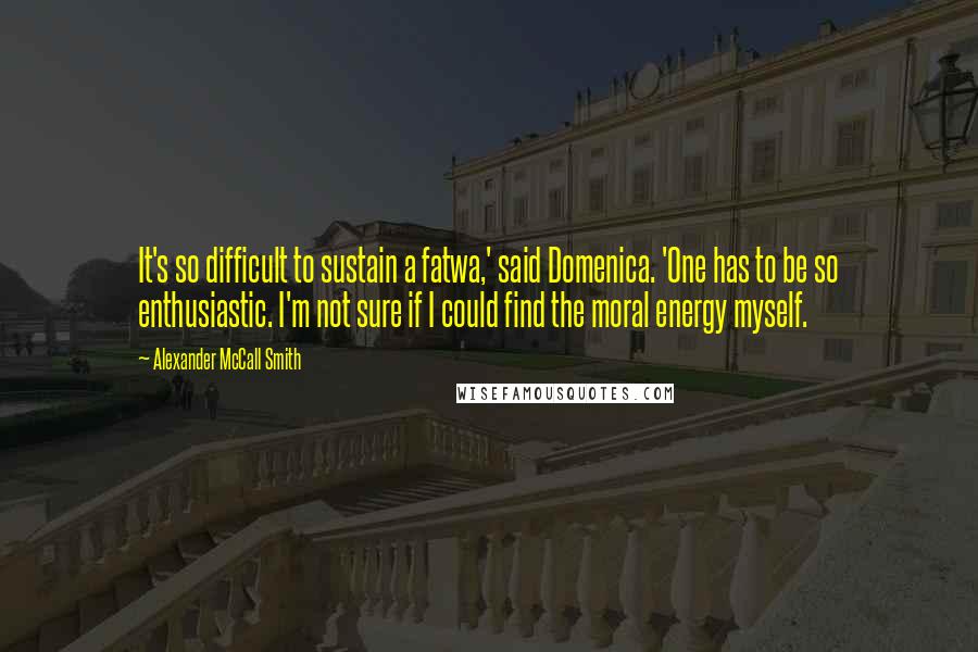 Alexander McCall Smith Quotes: It's so difficult to sustain a fatwa,' said Domenica. 'One has to be so enthusiastic. I'm not sure if I could find the moral energy myself.