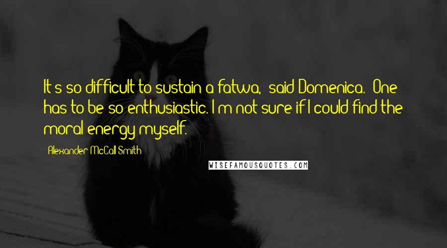 Alexander McCall Smith Quotes: It's so difficult to sustain a fatwa,' said Domenica. 'One has to be so enthusiastic. I'm not sure if I could find the moral energy myself.
