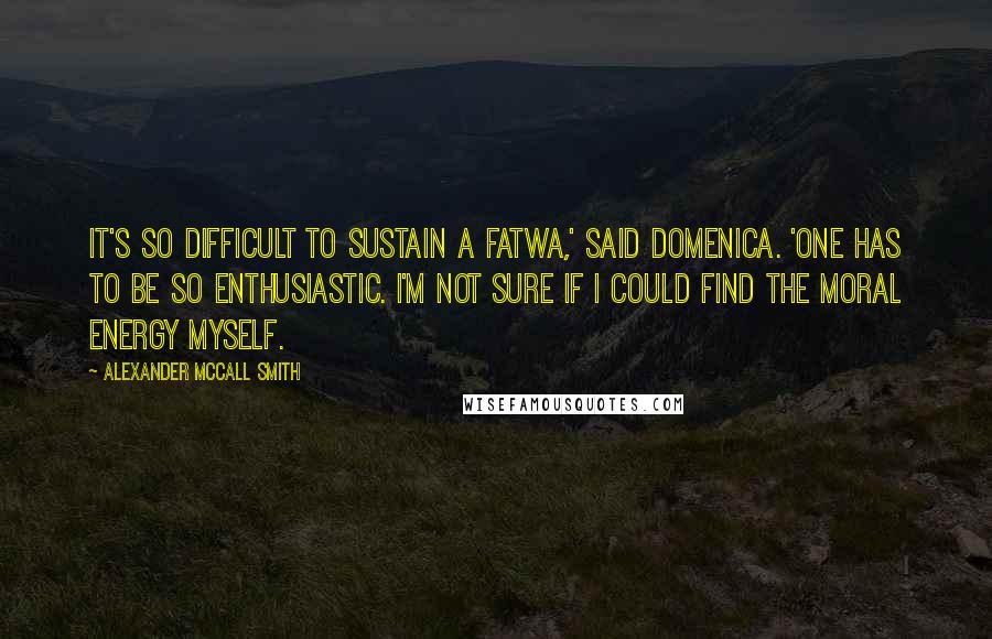 Alexander McCall Smith Quotes: It's so difficult to sustain a fatwa,' said Domenica. 'One has to be so enthusiastic. I'm not sure if I could find the moral energy myself.
