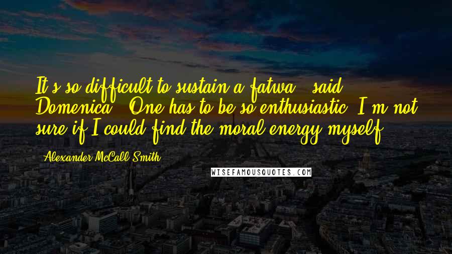 Alexander McCall Smith Quotes: It's so difficult to sustain a fatwa,' said Domenica. 'One has to be so enthusiastic. I'm not sure if I could find the moral energy myself.