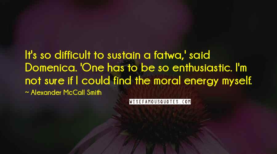 Alexander McCall Smith Quotes: It's so difficult to sustain a fatwa,' said Domenica. 'One has to be so enthusiastic. I'm not sure if I could find the moral energy myself.