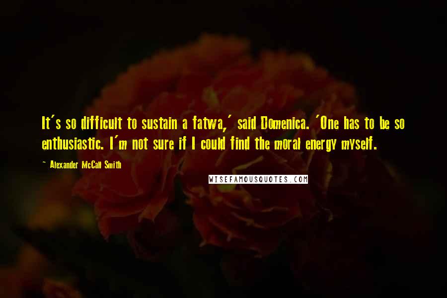 Alexander McCall Smith Quotes: It's so difficult to sustain a fatwa,' said Domenica. 'One has to be so enthusiastic. I'm not sure if I could find the moral energy myself.