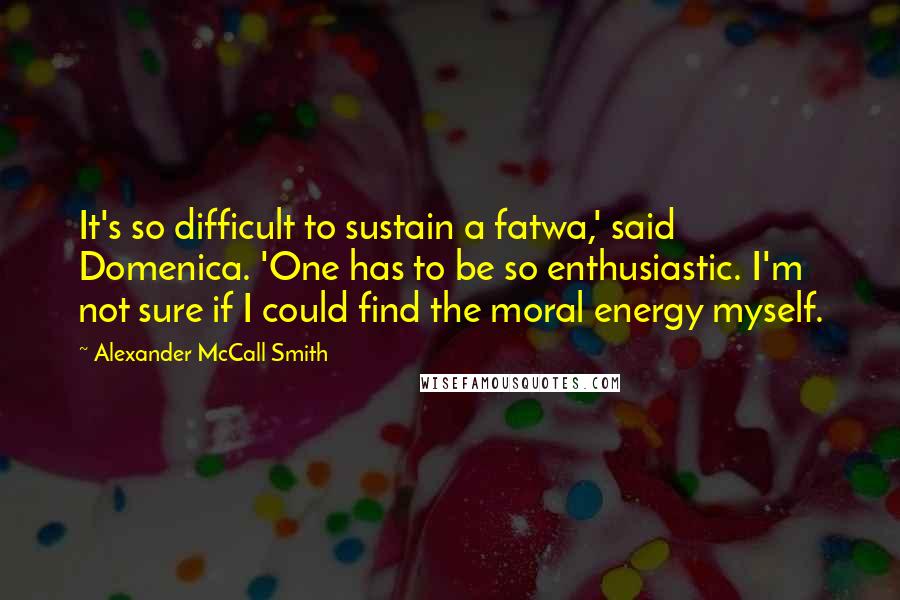 Alexander McCall Smith Quotes: It's so difficult to sustain a fatwa,' said Domenica. 'One has to be so enthusiastic. I'm not sure if I could find the moral energy myself.
