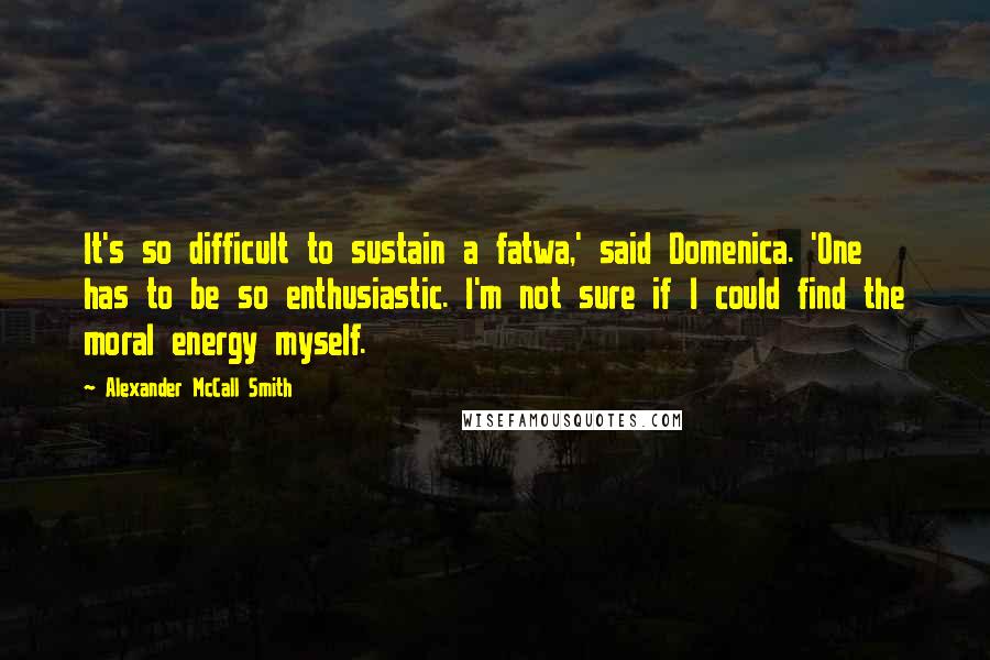 Alexander McCall Smith Quotes: It's so difficult to sustain a fatwa,' said Domenica. 'One has to be so enthusiastic. I'm not sure if I could find the moral energy myself.