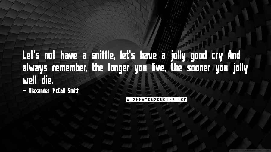 Alexander McCall Smith Quotes: Let's not have a sniffle, let's have a jolly good cry And always remember, the longer you live, the sooner you jolly well die.