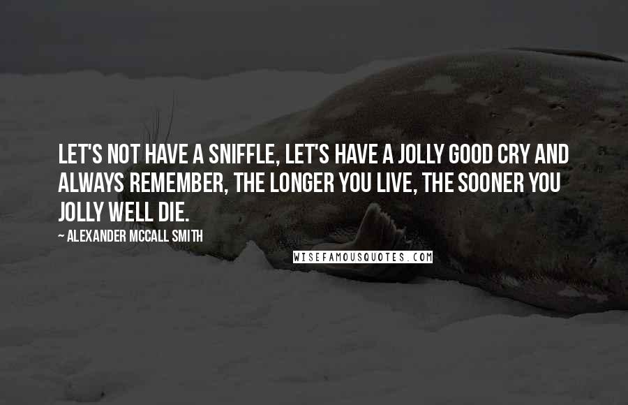 Alexander McCall Smith Quotes: Let's not have a sniffle, let's have a jolly good cry And always remember, the longer you live, the sooner you jolly well die.