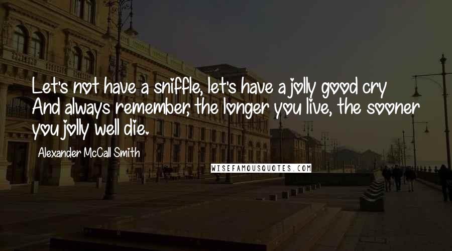 Alexander McCall Smith Quotes: Let's not have a sniffle, let's have a jolly good cry And always remember, the longer you live, the sooner you jolly well die.