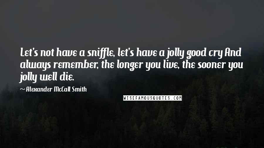 Alexander McCall Smith Quotes: Let's not have a sniffle, let's have a jolly good cry And always remember, the longer you live, the sooner you jolly well die.