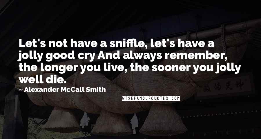 Alexander McCall Smith Quotes: Let's not have a sniffle, let's have a jolly good cry And always remember, the longer you live, the sooner you jolly well die.