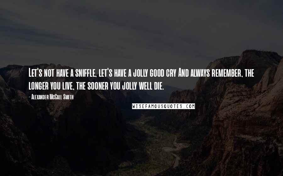 Alexander McCall Smith Quotes: Let's not have a sniffle, let's have a jolly good cry And always remember, the longer you live, the sooner you jolly well die.