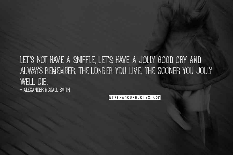 Alexander McCall Smith Quotes: Let's not have a sniffle, let's have a jolly good cry And always remember, the longer you live, the sooner you jolly well die.