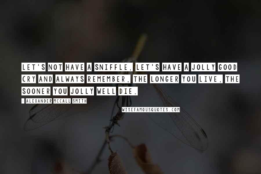Alexander McCall Smith Quotes: Let's not have a sniffle, let's have a jolly good cry And always remember, the longer you live, the sooner you jolly well die.