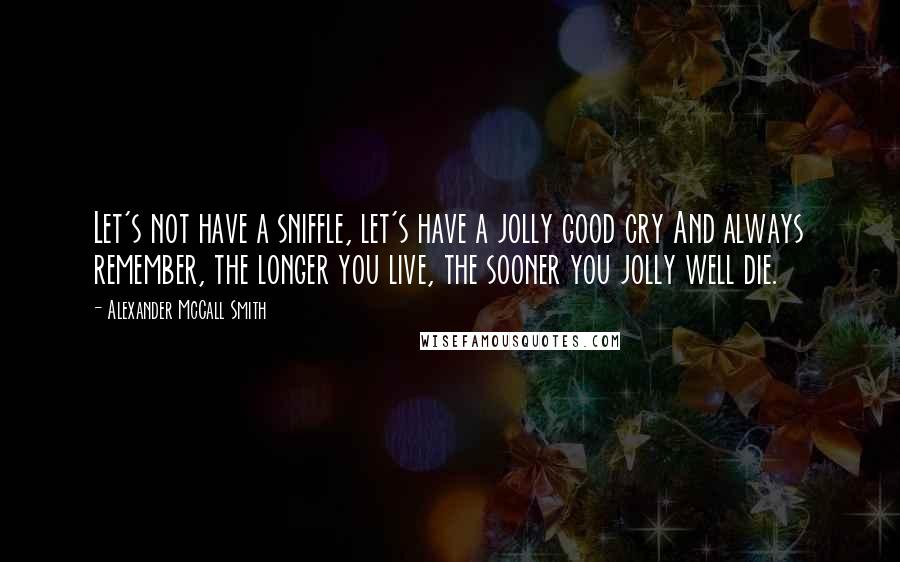 Alexander McCall Smith Quotes: Let's not have a sniffle, let's have a jolly good cry And always remember, the longer you live, the sooner you jolly well die.