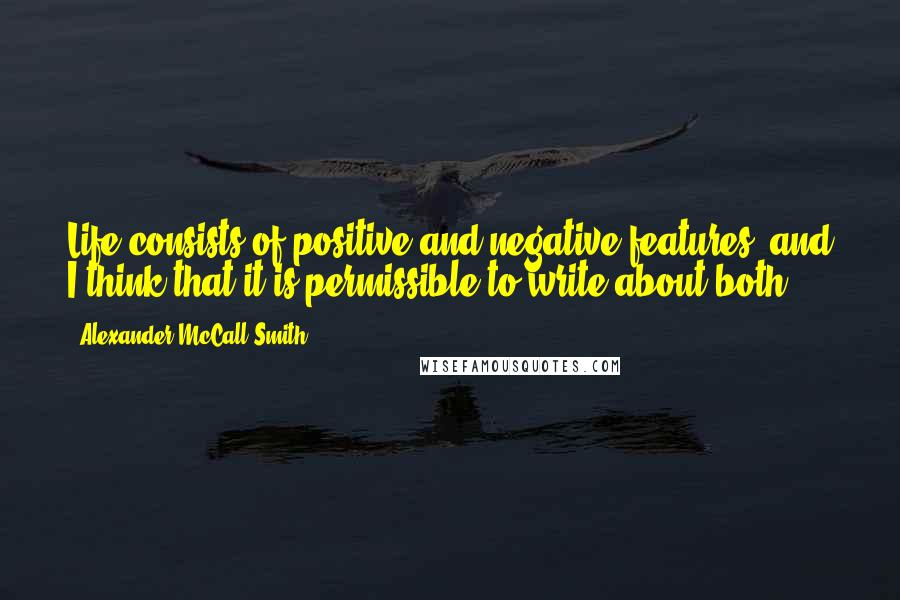 Alexander McCall Smith Quotes: Life consists of positive and negative features, and I think that it is permissible to write about both.