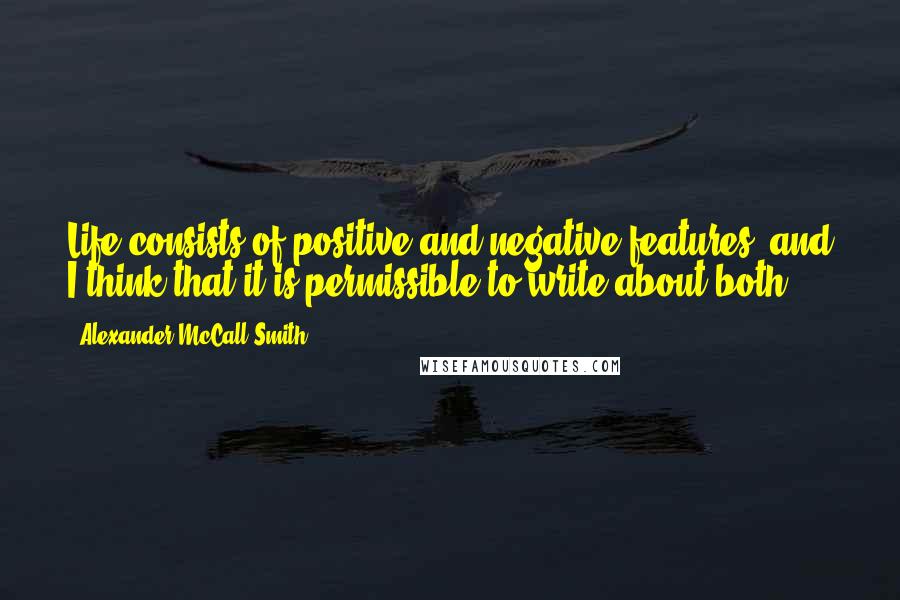 Alexander McCall Smith Quotes: Life consists of positive and negative features, and I think that it is permissible to write about both.