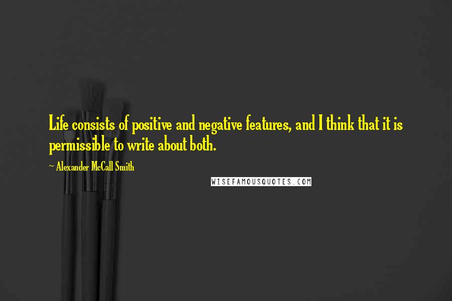 Alexander McCall Smith Quotes: Life consists of positive and negative features, and I think that it is permissible to write about both.