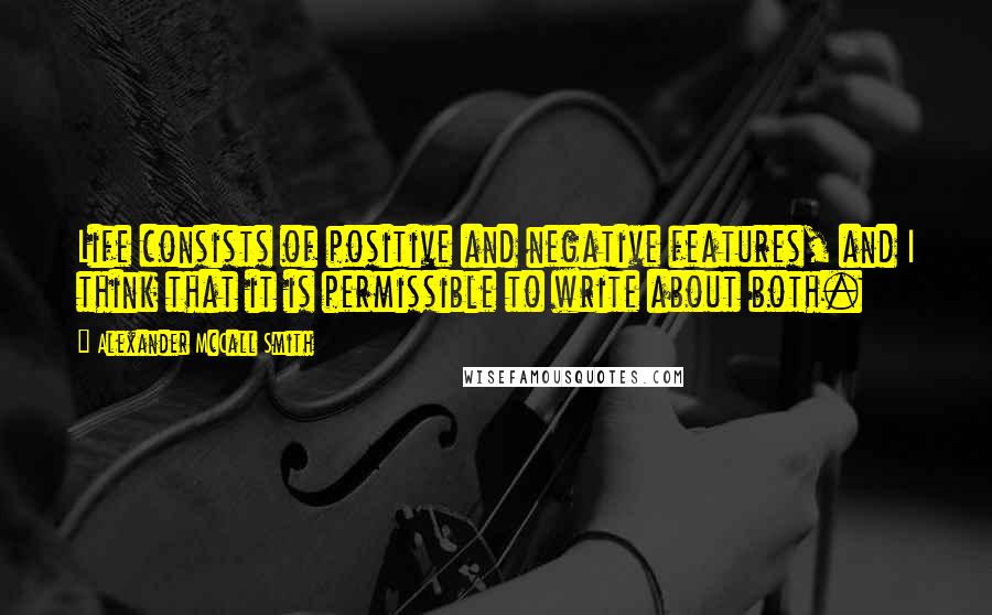 Alexander McCall Smith Quotes: Life consists of positive and negative features, and I think that it is permissible to write about both.