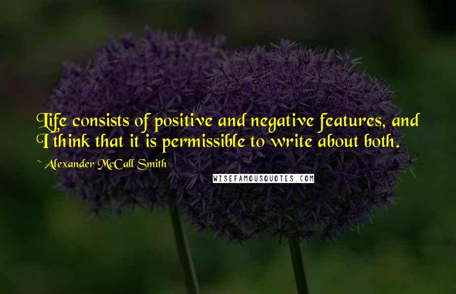 Alexander McCall Smith Quotes: Life consists of positive and negative features, and I think that it is permissible to write about both.