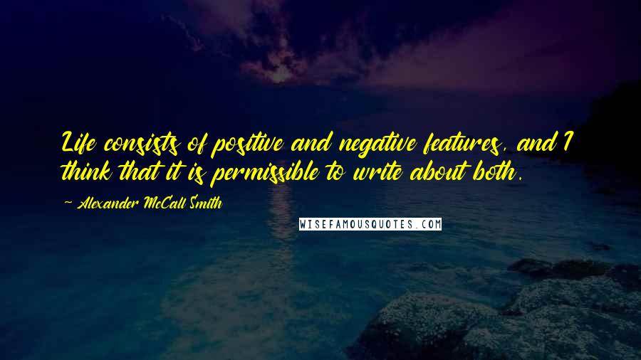 Alexander McCall Smith Quotes: Life consists of positive and negative features, and I think that it is permissible to write about both.