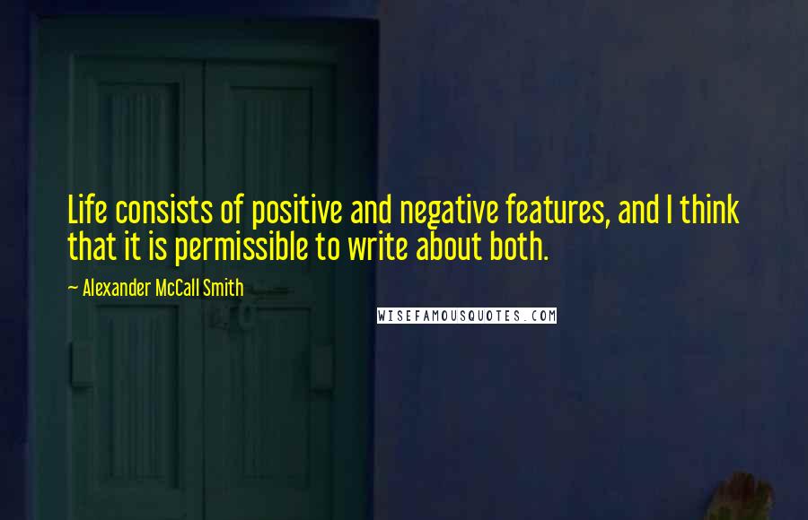 Alexander McCall Smith Quotes: Life consists of positive and negative features, and I think that it is permissible to write about both.