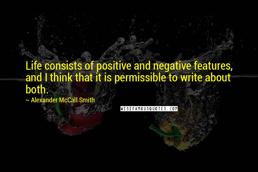 Alexander McCall Smith Quotes: Life consists of positive and negative features, and I think that it is permissible to write about both.