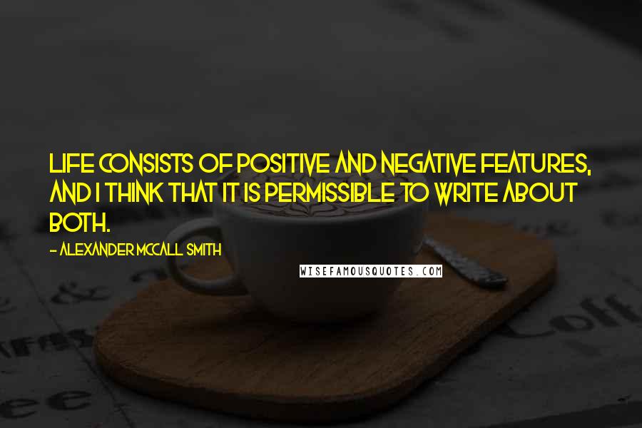 Alexander McCall Smith Quotes: Life consists of positive and negative features, and I think that it is permissible to write about both.