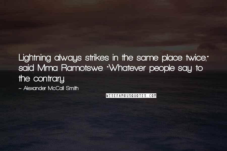 Alexander McCall Smith Quotes: Lightning always strikes in the same place twice," said Mma Ramotswe. "Whatever people say to the contrary.