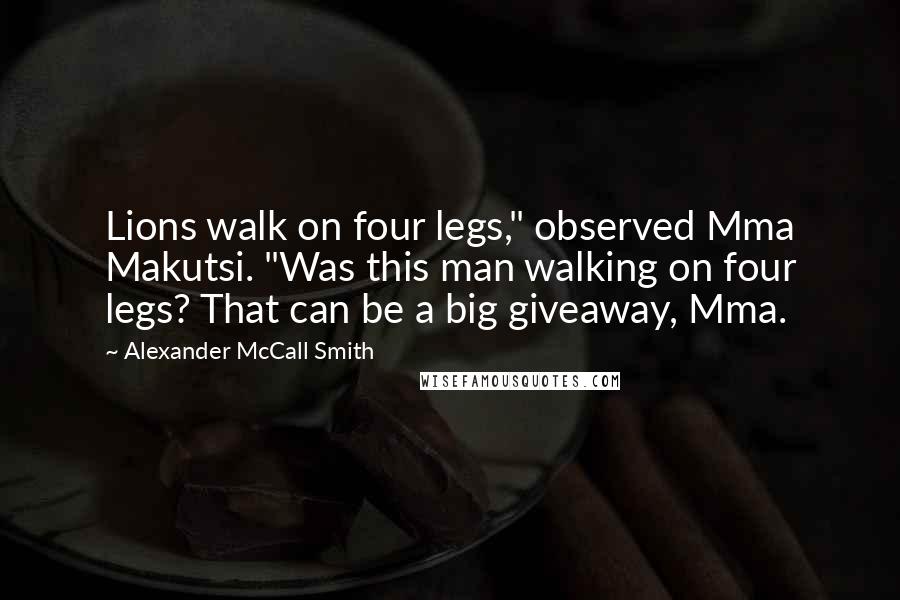 Alexander McCall Smith Quotes: Lions walk on four legs," observed Mma Makutsi. "Was this man walking on four legs? That can be a big giveaway, Mma.
