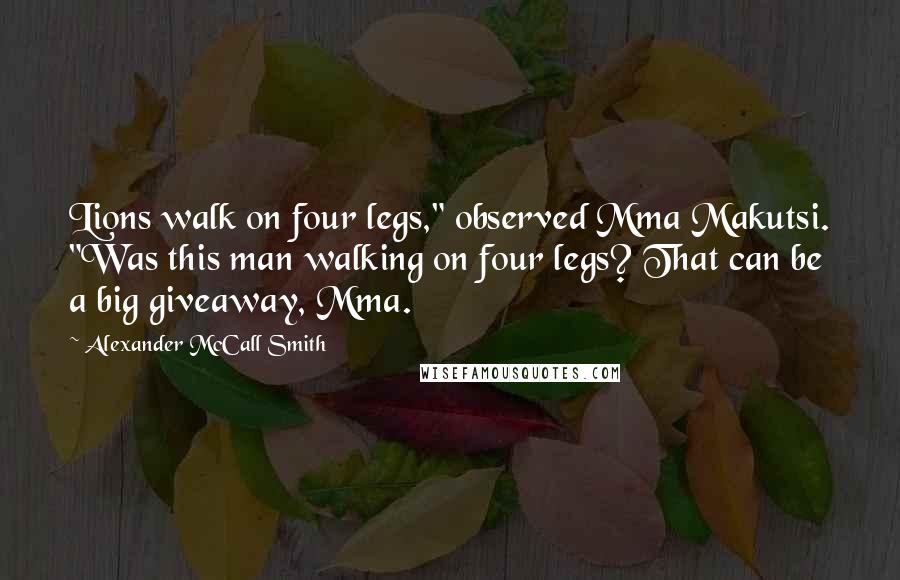Alexander McCall Smith Quotes: Lions walk on four legs," observed Mma Makutsi. "Was this man walking on four legs? That can be a big giveaway, Mma.
