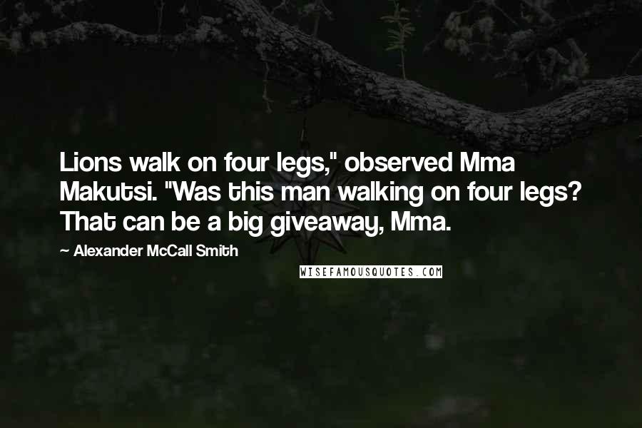 Alexander McCall Smith Quotes: Lions walk on four legs," observed Mma Makutsi. "Was this man walking on four legs? That can be a big giveaway, Mma.