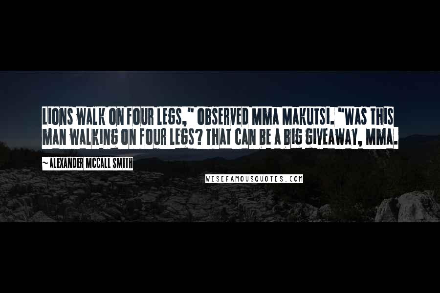Alexander McCall Smith Quotes: Lions walk on four legs," observed Mma Makutsi. "Was this man walking on four legs? That can be a big giveaway, Mma.