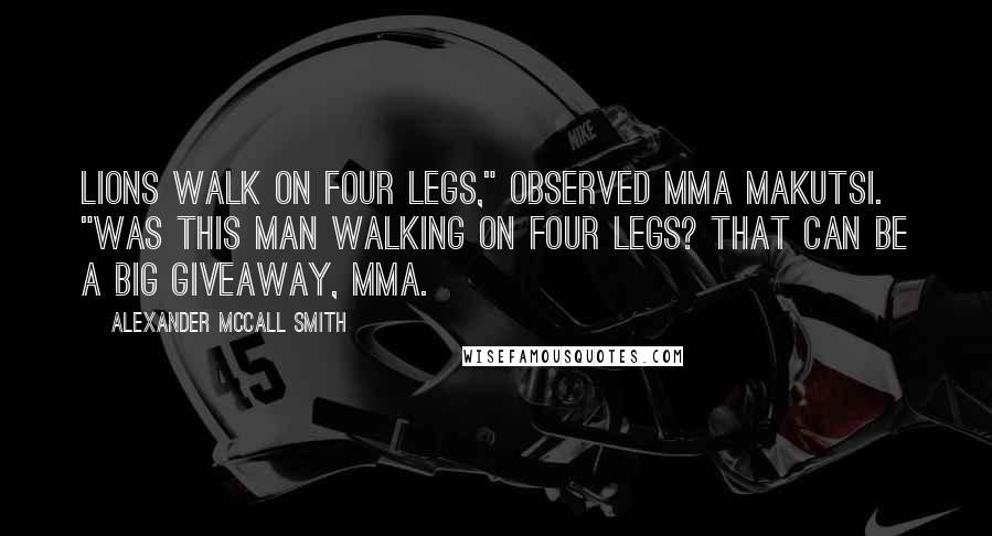 Alexander McCall Smith Quotes: Lions walk on four legs," observed Mma Makutsi. "Was this man walking on four legs? That can be a big giveaway, Mma.
