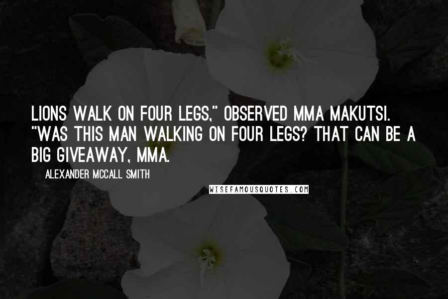 Alexander McCall Smith Quotes: Lions walk on four legs," observed Mma Makutsi. "Was this man walking on four legs? That can be a big giveaway, Mma.
