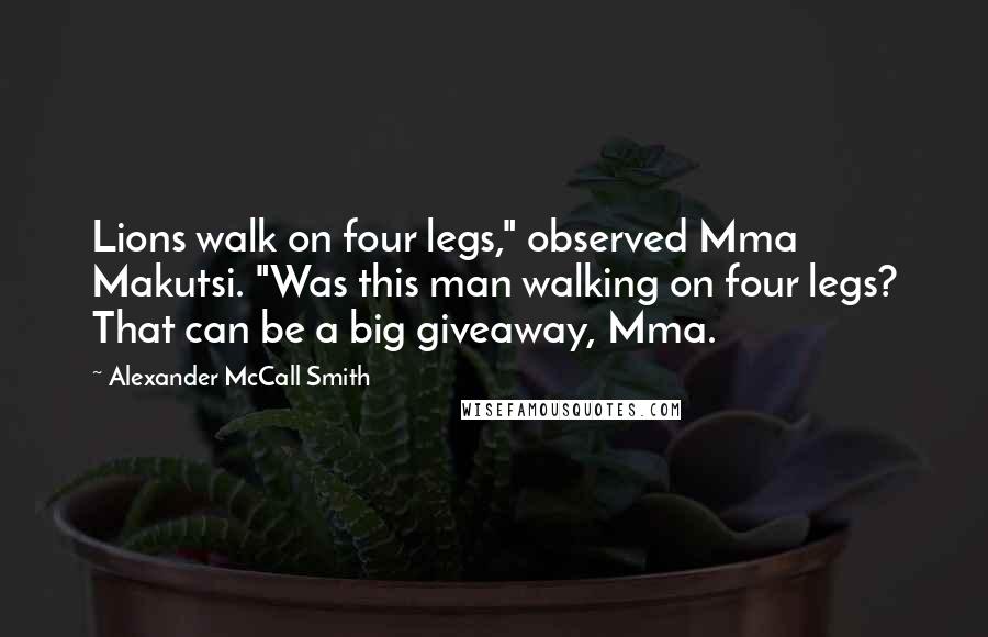 Alexander McCall Smith Quotes: Lions walk on four legs," observed Mma Makutsi. "Was this man walking on four legs? That can be a big giveaway, Mma.