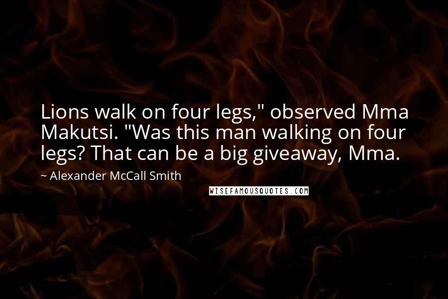 Alexander McCall Smith Quotes: Lions walk on four legs," observed Mma Makutsi. "Was this man walking on four legs? That can be a big giveaway, Mma.